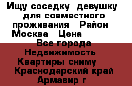 Ищу соседку (девушку) для совместного проживания › Район ­ Москва › Цена ­ 7 500 - Все города Недвижимость » Квартиры сниму   . Краснодарский край,Армавир г.